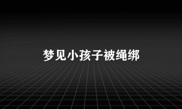 梦见小孩子被绳绑