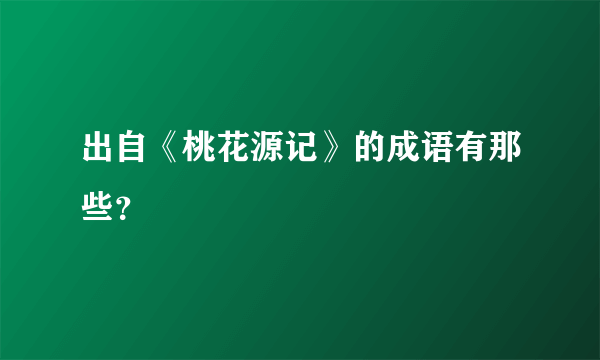 出自《桃花源记》的成语有那些？