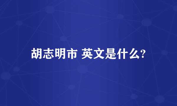 胡志明市 英文是什么?