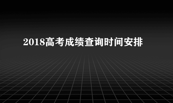 2018高考成绩查询时间安排