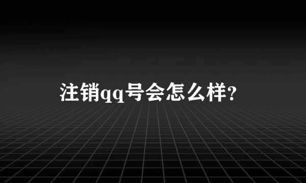 注销qq号会怎么样？