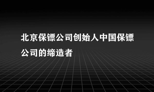 北京保镖公司创始人中国保镖公司的缔造者