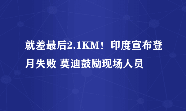 就差最后2.1KM！印度宣布登月失败 莫迪鼓励现场人员