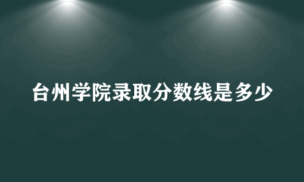 台州学院录取分数线是多少