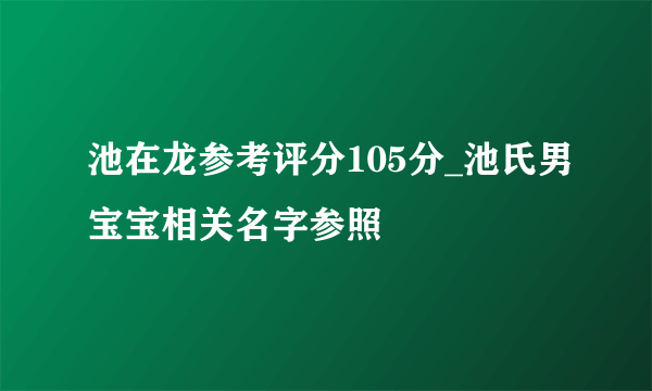 池在龙参考评分105分_池氏男宝宝相关名字参照