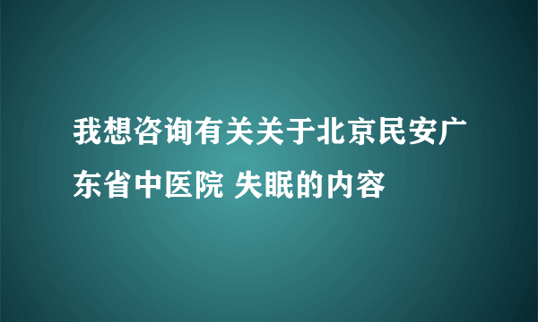 我想咨询有关关于北京民安广东省中医院 失眠的内容