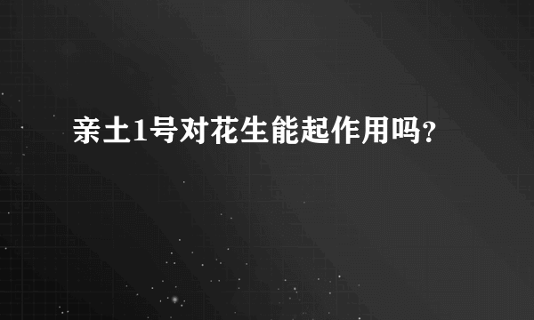 亲土1号对花生能起作用吗？