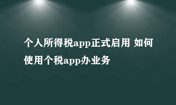 个人所得税app正式启用 如何使用个税app办业务