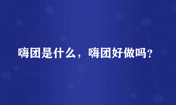 嗨团是什么，嗨团好做吗？