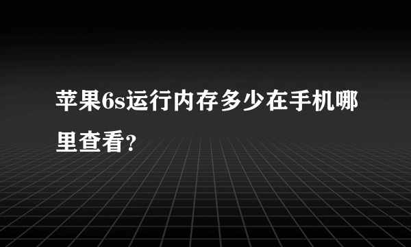 苹果6s运行内存多少在手机哪里查看？