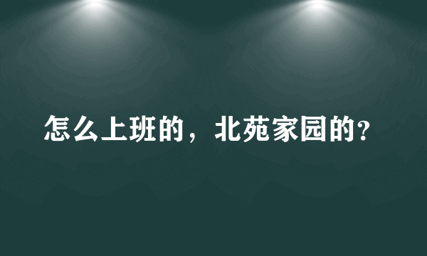 怎么上班的，北苑家园的？