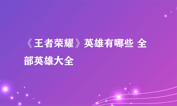 《王者荣耀》英雄有哪些 全部英雄大全