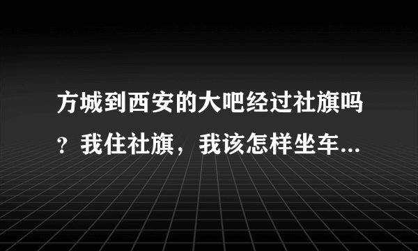 方城到西安的大吧经过社旗吗？我住社旗，我该怎样坐车？要多长时间？
