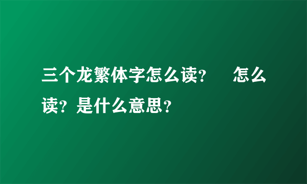 三个龙繁体字怎么读？龘怎么读？是什么意思？