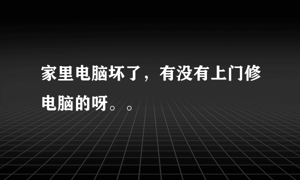 家里电脑坏了，有没有上门修电脑的呀。。