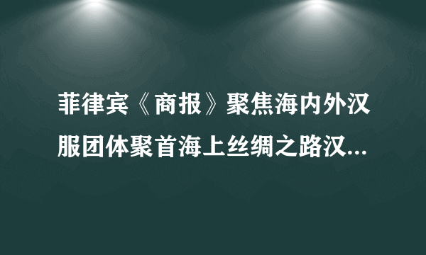 菲律宾《商报》聚焦海内外汉服团体聚首海上丝绸之路汉服文化节