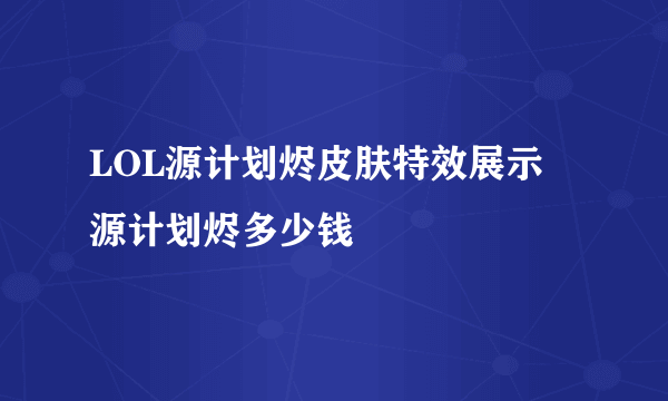 LOL源计划烬皮肤特效展示 源计划烬多少钱