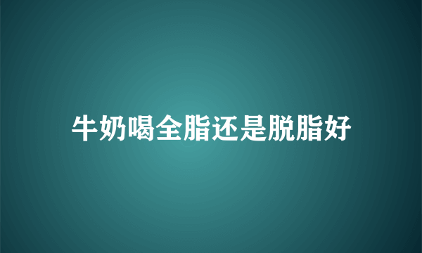 牛奶喝全脂还是脱脂好