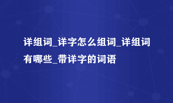 详组词_详字怎么组词_详组词有哪些_带详字的词语
