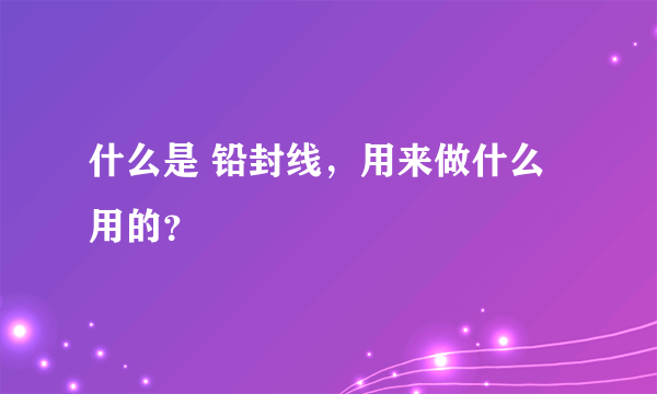 什么是 铅封线，用来做什么用的？