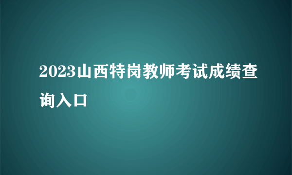 2023山西特岗教师考试成绩查询入口