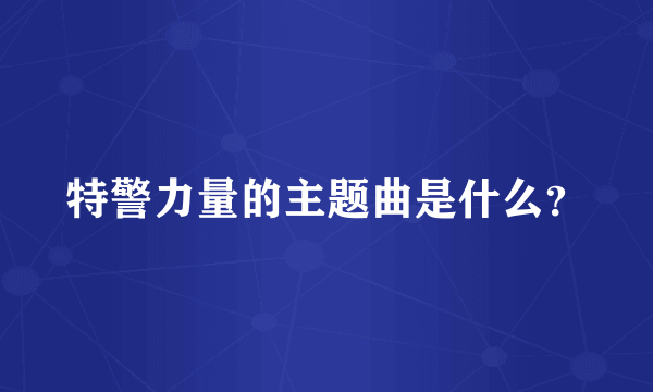 特警力量的主题曲是什么？