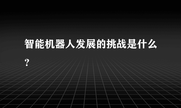 智能机器人发展的挑战是什么？