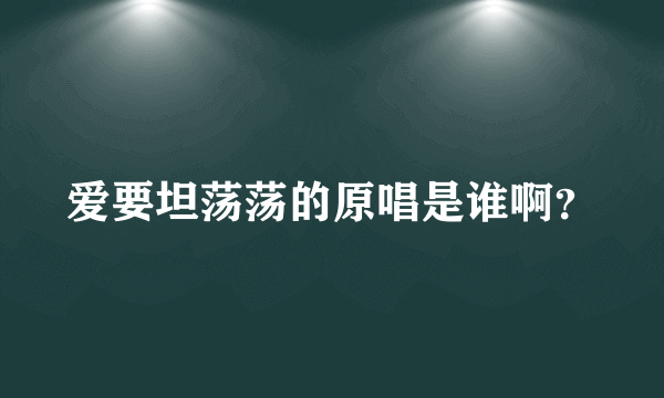 爱要坦荡荡的原唱是谁啊？
