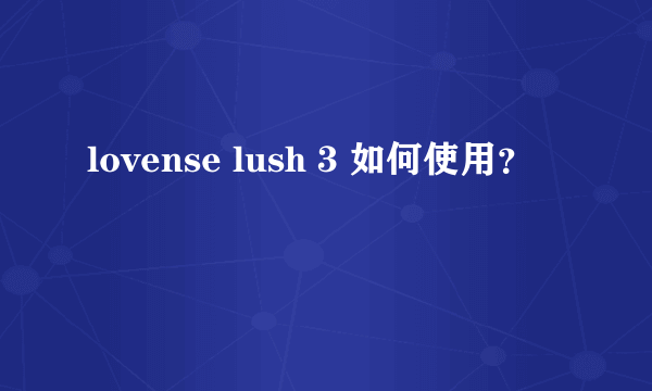 lovense lush 3 如何使用？