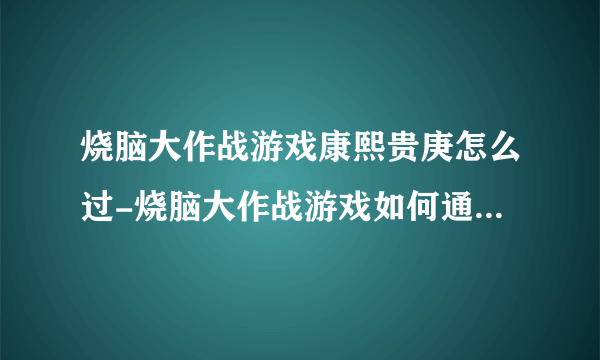 烧脑大作战游戏康熙贵庚怎么过-烧脑大作战游戏如何通过康熙贵庚