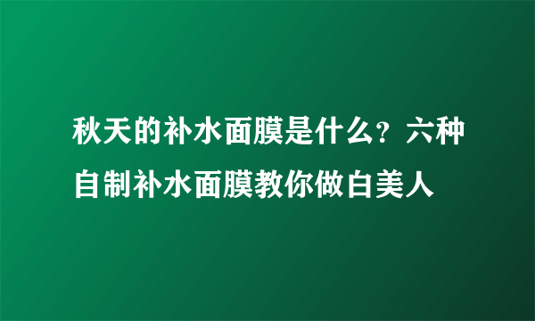 秋天的补水面膜是什么？六种自制补水面膜教你做白美人