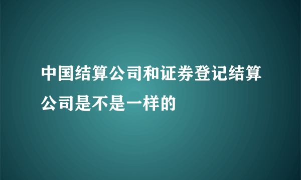 中国结算公司和证券登记结算公司是不是一样的
