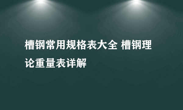 槽钢常用规格表大全 槽钢理论重量表详解