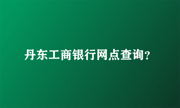 丹东工商银行网点查询？