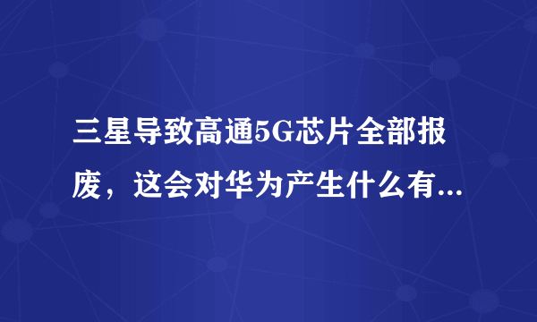 三星导致高通5G芯片全部报废，这会对华为产生什么有利条件？
