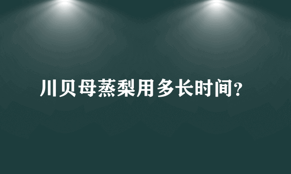 川贝母蒸梨用多长时间？
