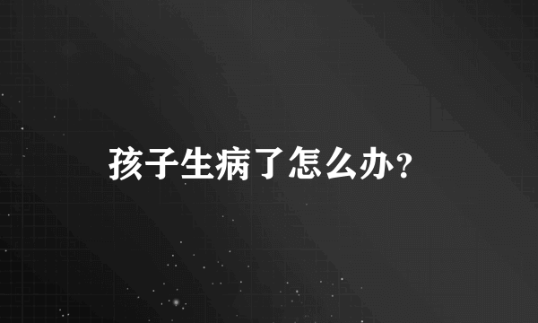 孩子生病了怎么办？