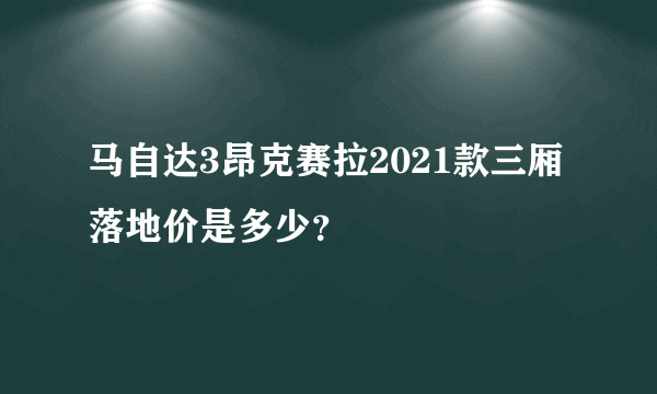 马自达3昂克赛拉2021款三厢落地价是多少？
