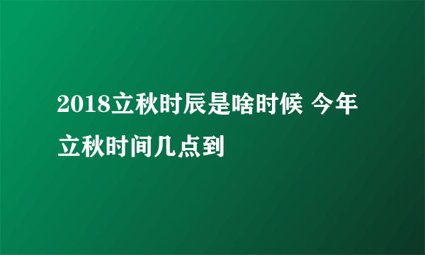 2018立秋时辰是啥时候 今年立秋时间几点到