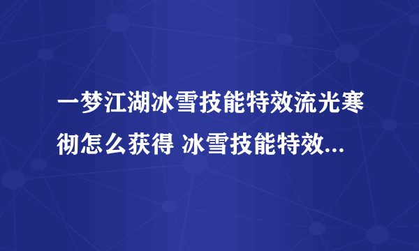 一梦江湖冰雪技能特效流光寒彻怎么获得 冰雪技能特效流光寒彻获得方法