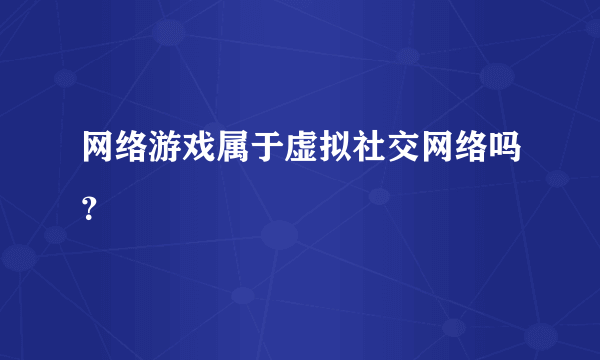 网络游戏属于虚拟社交网络吗？