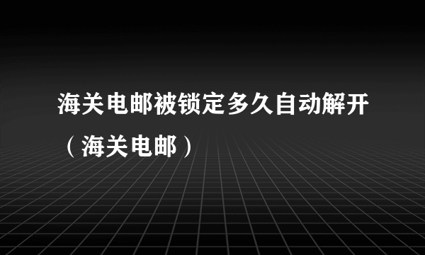 海关电邮被锁定多久自动解开（海关电邮）