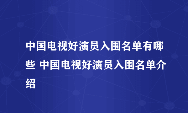 中国电视好演员入围名单有哪些 中国电视好演员入围名单介绍