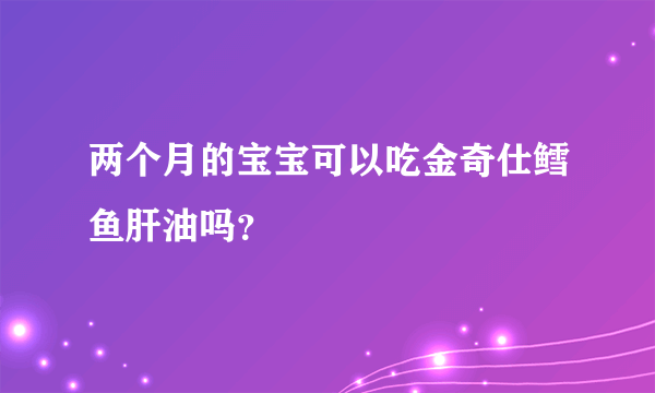 两个月的宝宝可以吃金奇仕鳕鱼肝油吗？