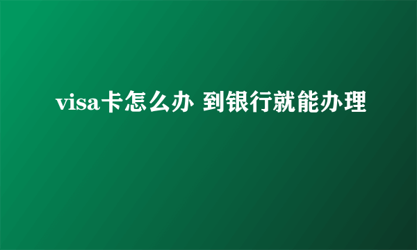 visa卡怎么办 到银行就能办理