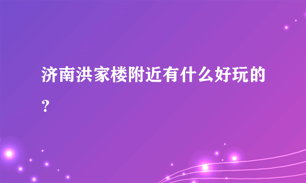 济南洪家楼附近有什么好玩的？