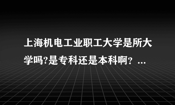 上海机电工业职工大学是所大学吗?是专科还是本科啊？民办还是公办的？