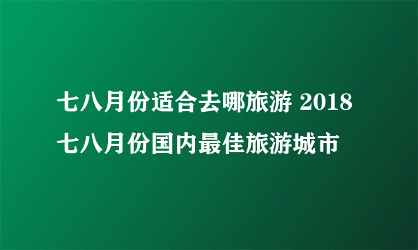 七八月份适合去哪旅游 2018七八月份国内最佳旅游城市