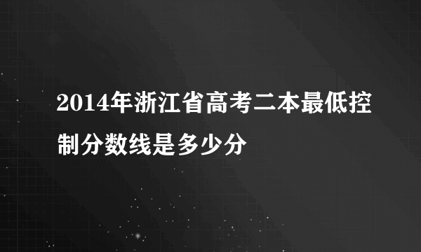 2014年浙江省高考二本最低控制分数线是多少分