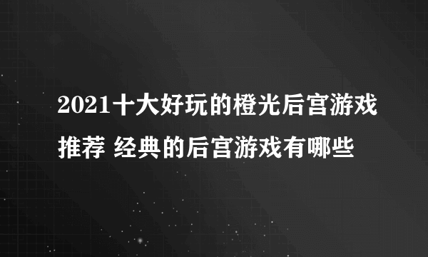 2021十大好玩的橙光后宫游戏推荐 经典的后宫游戏有哪些